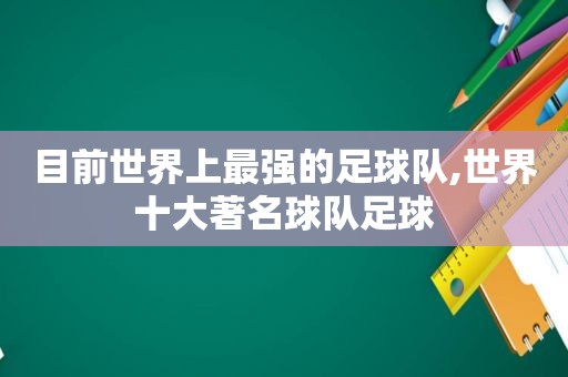 目前世界上最强的足球队,世界十大著名球队足球