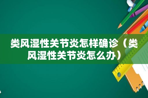 类风湿性关节炎怎样确诊（类风湿性关节炎怎么办）