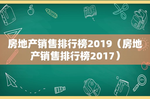 房地产销售排行榜2019（房地产销售排行榜2017）