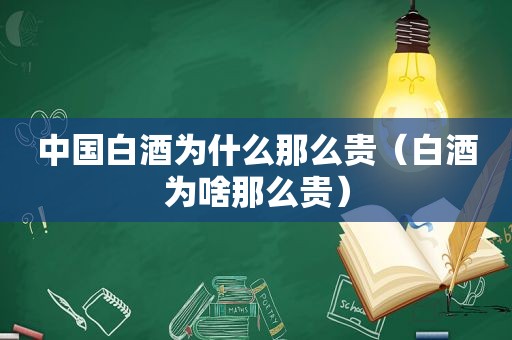 中国白酒为什么那么贵（白酒为啥那么贵）