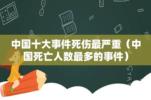 中国十大事件死伤最严重（中国死亡人数最多的事件）