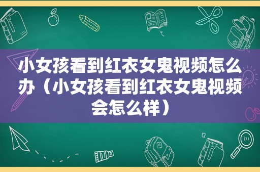 小女孩看到红衣女鬼视频怎么办（小女孩看到红衣女鬼视频会怎么样）