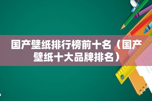 国产壁纸排行榜前十名（国产壁纸十大品牌排名）