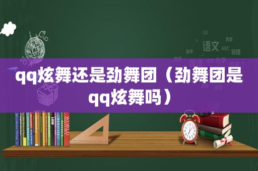 qq炫舞还是劲舞团（劲舞团是qq炫舞吗）