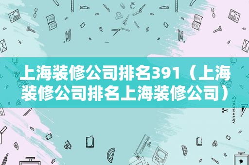 上海装修公司排名391（上海装修公司排名上海装修公司）