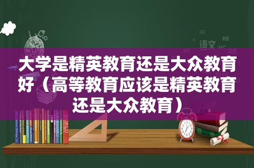 大学是精英教育还是大众教育好（高等教育应该是精英教育还是大众教育）