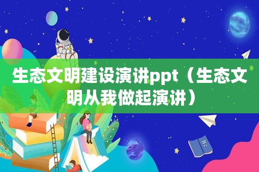 生态文明建设演讲ppt（生态文明从我做起演讲）