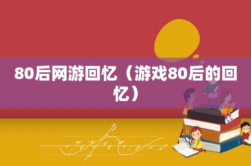 80后网游回忆（游戏80后的回忆）