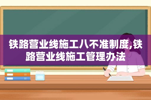 铁路营业线施工八不准制度,铁路营业线施工管理办法