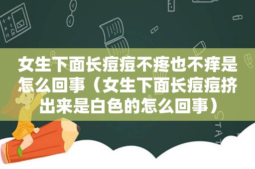 女生下面长痘痘不疼也不痒是怎么回事（女生下面长痘痘挤出来是白色的怎么回事）