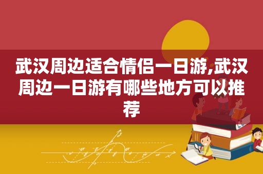 武汉周边适合情侣一日游,武汉周边一日游有哪些地方可以推荐