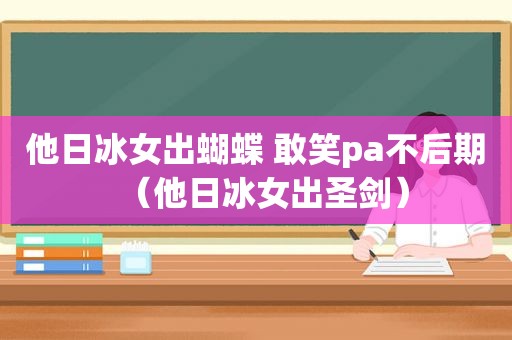 他日冰女出蝴蝶 敢笑pa不后期（他日冰女出圣剑）