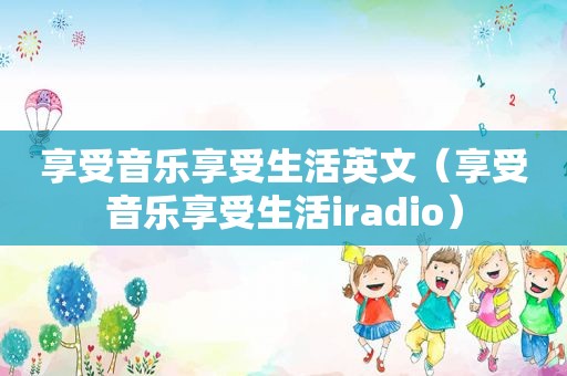 享受音乐享受生活英文（享受音乐享受生活iradio）