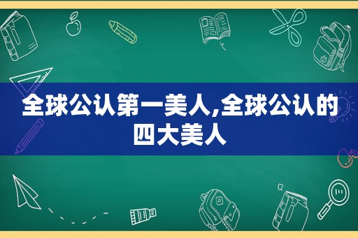 全球公认第一美人,全球公认的四大美人