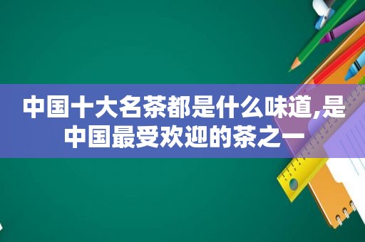 中国十大名茶都是什么味道,是中国最受欢迎的茶之一