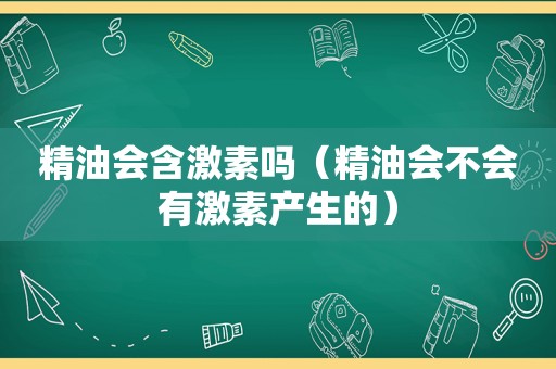 精油会含激素吗（精油会不会有激素产生的）