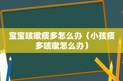 宝宝咳嗽痰多怎么办（小孩痰多咳嗽怎么办）