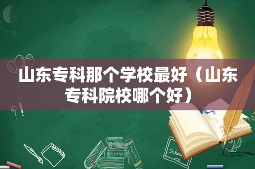 山东专科那个学校最好（山东专科院校哪个好）