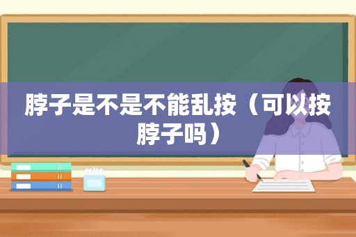 脖子是不是不能乱按（可以按脖子吗）