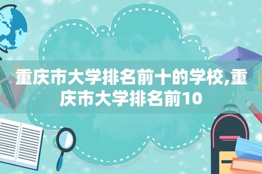 重庆市大学排名前十的学校,重庆市大学排名前10