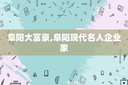 阜阳大富豪,阜阳现代名人企业家