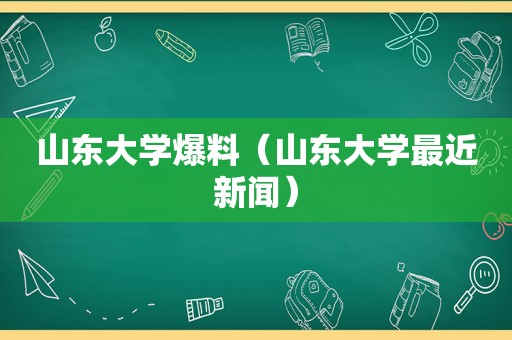 山东大学爆料（山东大学最近新闻）