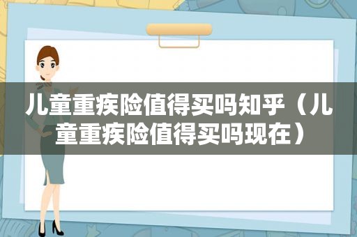 儿童重疾险值得买吗知乎（儿童重疾险值得买吗现在）