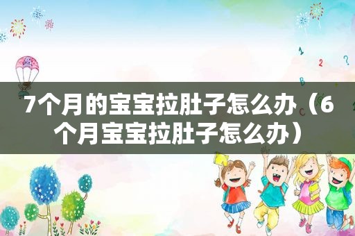 7个月的宝宝拉肚子怎么办（6个月宝宝拉肚子怎么办）