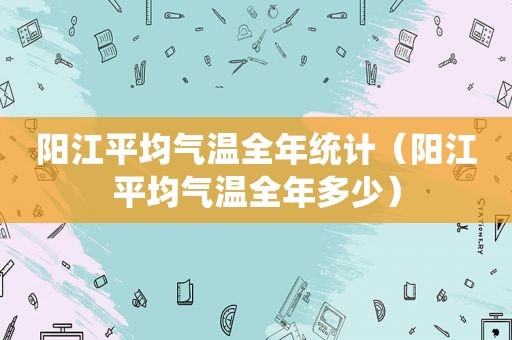 阳江平均气温全年统计（阳江平均气温全年多少）