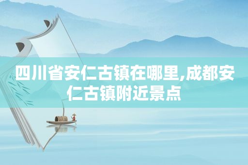 四川省安仁古镇在哪里,成都安仁古镇附近景点