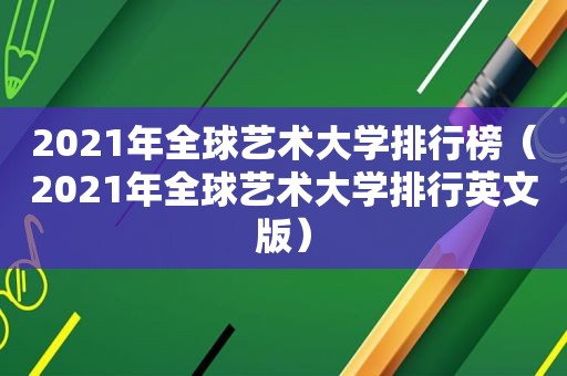 2021年全球艺术大学排行榜（2021年全球艺术大学排行英文版）