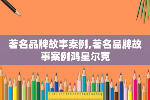 著名品牌故事案例,著名品牌故事案例鸿星尔克