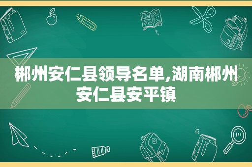 郴州安仁县领导名单,湖南郴州安仁县安平镇