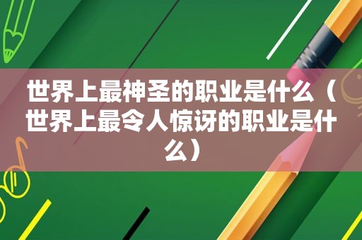 世界上最神圣的职业是什么（世界上最令人惊讶的职业是什么）