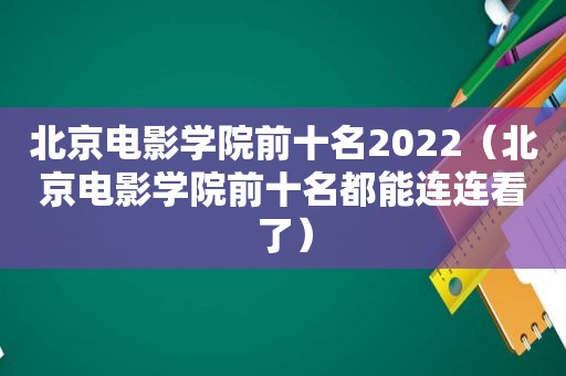 北京电影学院前十名2022（北京电影学院前十名都能连连看了）