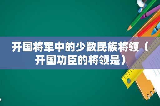 开国将军中的少数民族将领（开国功臣的将领是）