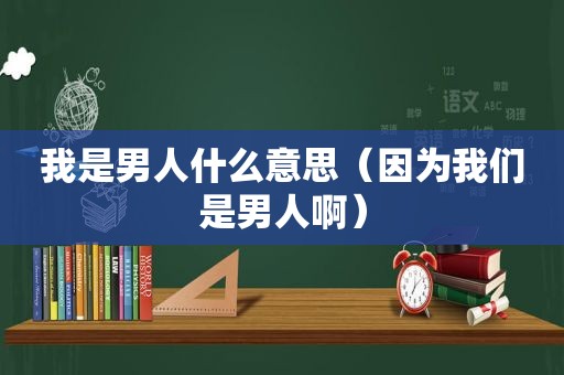 我是男人什么意思（因为我们是男人啊）