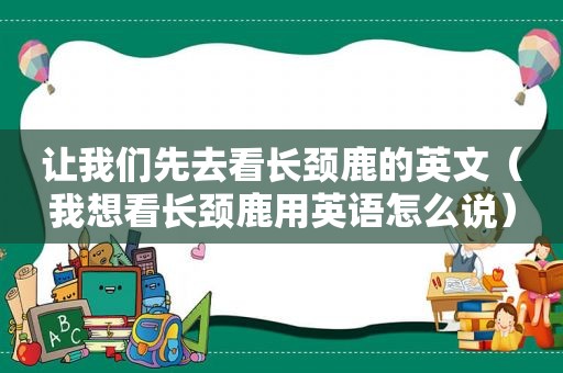 让我们先去看长颈鹿的英文（我想看长颈鹿用英语怎么说）