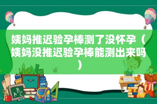 姨妈推迟验孕棒测了没怀孕（姨妈没推迟验孕棒能测出来吗）