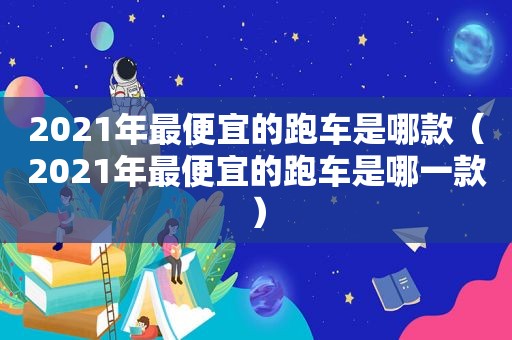 2021年最便宜的跑车是哪款（2021年最便宜的跑车是哪一款）