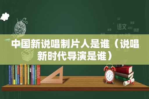 中国新说唱制片人是谁（说唱新时代导演是谁）