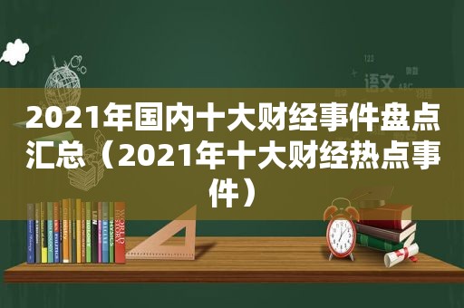 2021年国内十大财经事件盘点汇总（2021年十大财经热点事件）