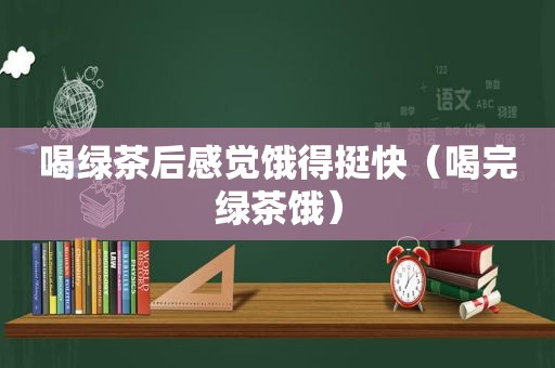 喝绿茶后感觉饿得挺快（喝完绿茶饿）