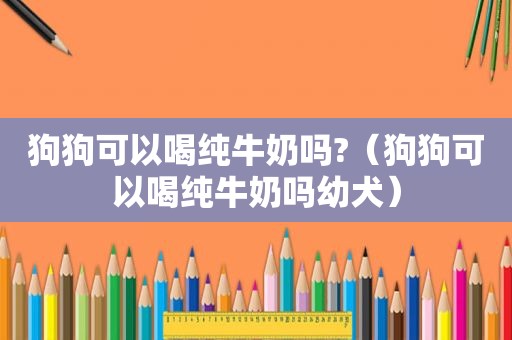 狗狗可以喝纯牛奶吗?（狗狗可以喝纯牛奶吗幼犬）