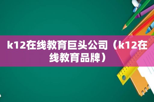 k12在线教育巨头公司（k12在线教育品牌）