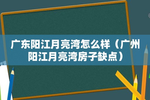 广东阳江月亮湾怎么样（广州阳江月亮湾房子缺点）