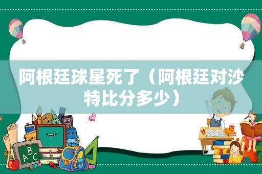 阿根廷球星死了（阿根廷对沙特比分多少）