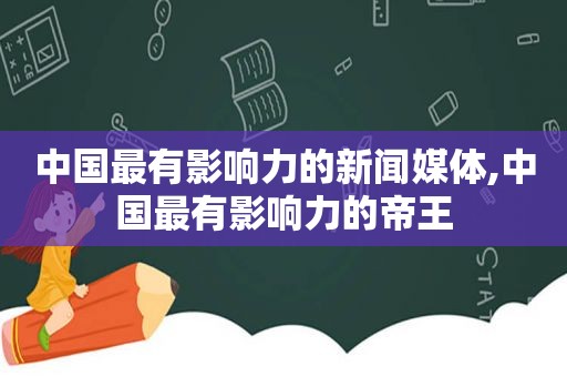 中国最有影响力的新闻媒体,中国最有影响力的帝王