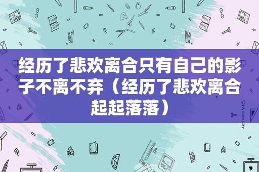 经历了悲欢离合只有自己的影子不离不弃（经历了悲欢离合起起落落）