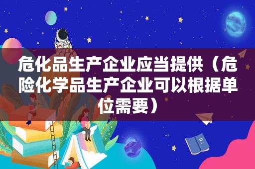 危化品生产企业应当提供（危险化学品生产企业可以根据单位需要）